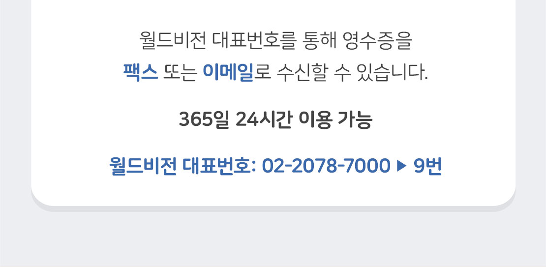 월드비전 대표번호를 통해 영수증을 팩스 또는 이메일로 수신할 수 있습니다. / 365일 24시간 이용 가능 02-2078-7000 / 9번 누르기