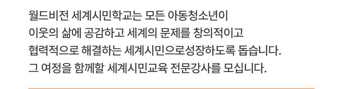 월드비전 세계시민학교는 모든 아동청소년이 이웃의 삶에 공감하고 세계의 문제를 창의적이고 협력적으로 해결하는 세계시민으로성장하도록 돕습니다. 그 여정을 함께할 세계시민교육 전문강사를 모십니다.