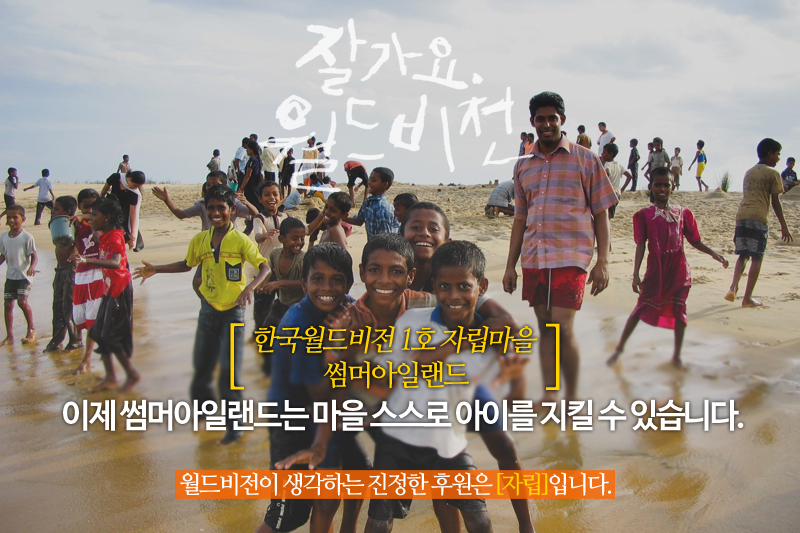 잘가요 월드비전 한국월드비전 1호 자립마을 썸머아일랜드 이제 썸머아일랜드는 마을 스스로 아이를 지킬 수 있습니다. 월드비전이 생각하는 진정한 후원은 [자립]입니다.