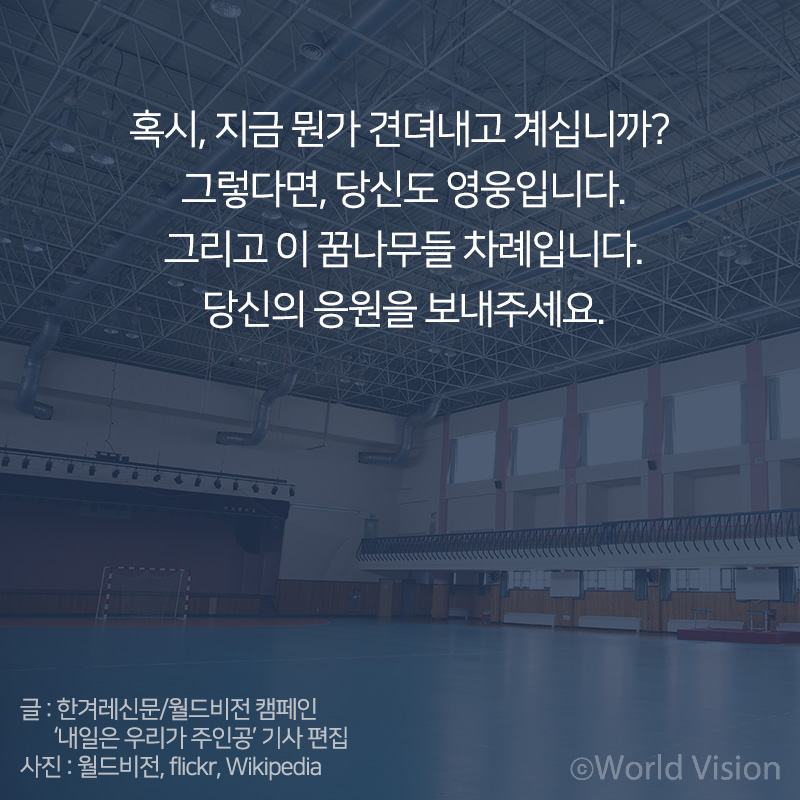 혹시, 지금 뭔가 견뎌내고 계십니까? 그렇다면, 당신도 영웅입니다. 그리고 이 꿈나무들 차례입니다. 당신의 응원을 보내주세요. 글 : 한겨레신문/월드비전 캠페인 내일은 우리가 주인공 기사 편집 사진 : 월드비전, flickr, Wikipedia