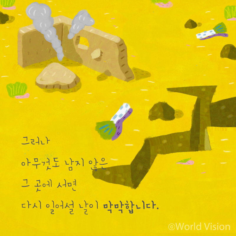 그러나 아무것도 남지 않은 그 곳에 서면 다시 일어설 날이 막막합니다.