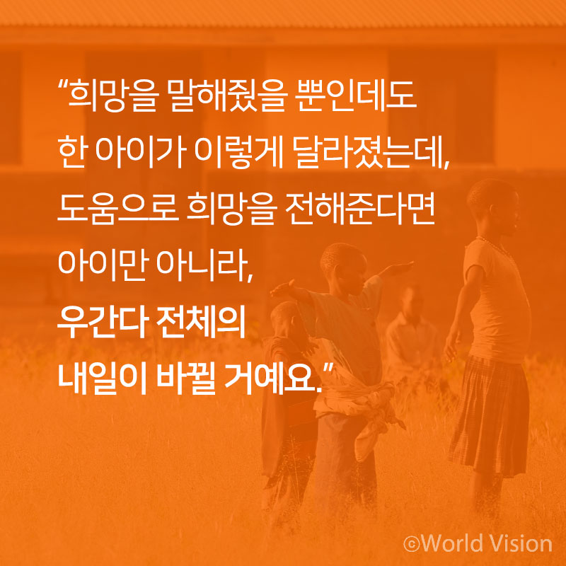 희망을 말해줬을 뿐인데도 한 아이가 이렇게 달라졌는데, 도움으로 희망을 전해준다면 아이만 아니라, 우간다 전체의 내일이 바뀔 거예요